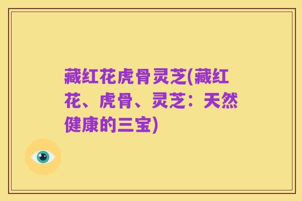 藏红花虎骨灵芝(藏红花、虎骨、灵芝:天然健康的三宝)