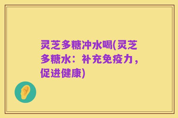 灵芝多糖冲水喝(灵芝多糖水：补充免疫力，促进健康)