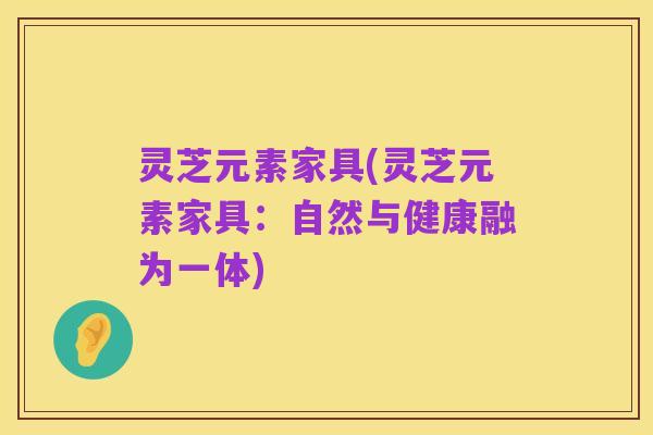 灵芝元素家具(灵芝元素家具:自然与健康融为一体)