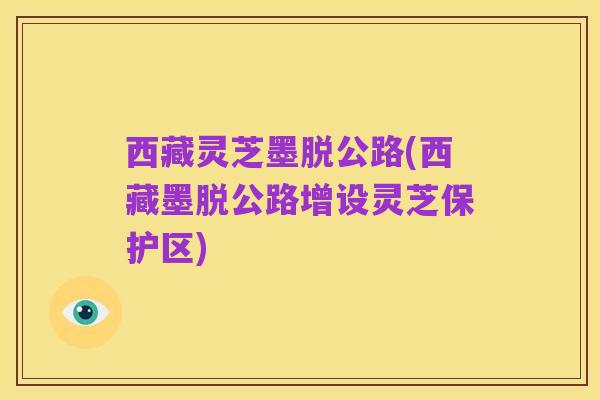 西藏灵芝墨脱公路(西藏墨脱公路增设灵芝保护区)