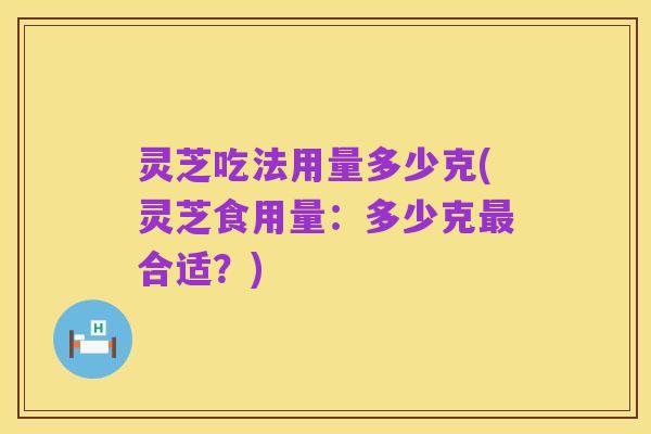 灵芝吃法用量多少克(灵芝食用量:多少克最合适?)