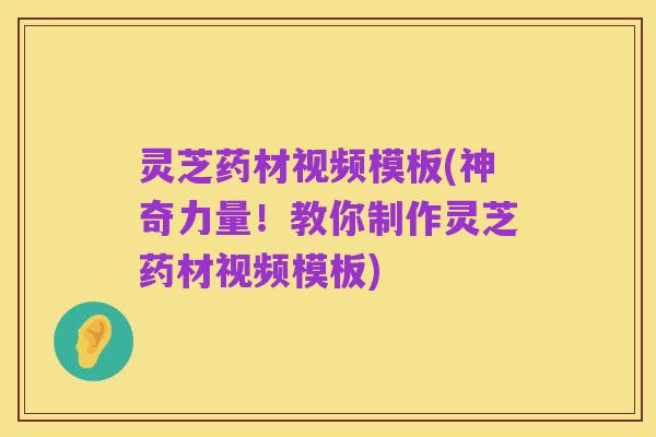 灵芝药材视频模板(神奇力量！教你制作灵芝药材视频模板)