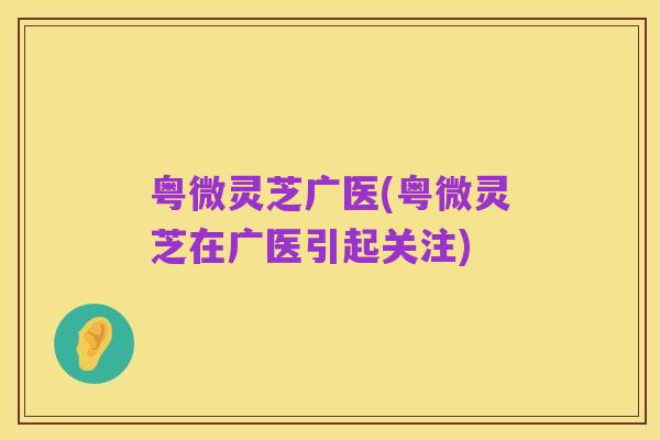 粤微灵芝广医(粤微灵芝在广医引起关注)