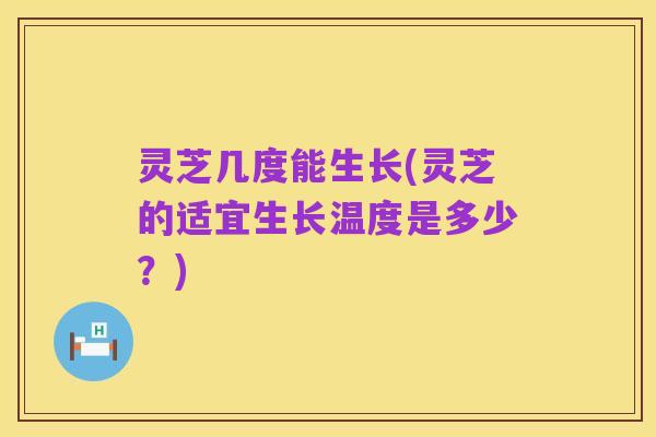 灵芝几度能生长(灵芝的适宜生长温度是多少?)