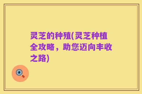 灵芝的种殖(灵芝种植全攻略,助您迈向丰收之路)
