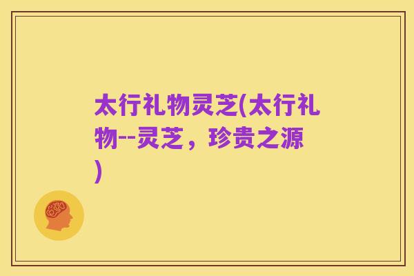 太行礼物灵芝(太行礼物--灵芝，珍贵之源)