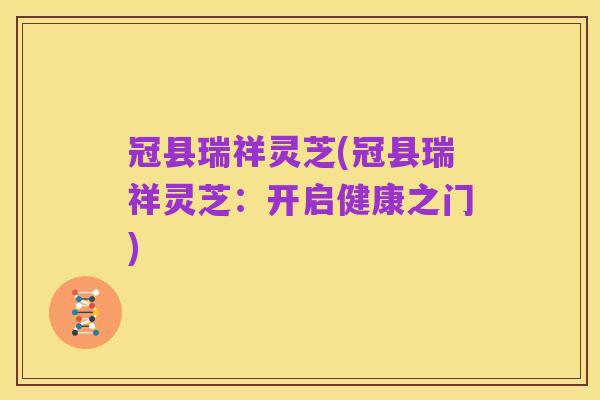 冠县瑞祥灵芝(冠县瑞祥灵芝:开启健康之门)