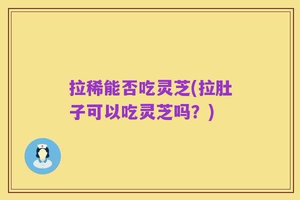 拉稀能否吃灵芝(拉肚子可以吃灵芝吗?)