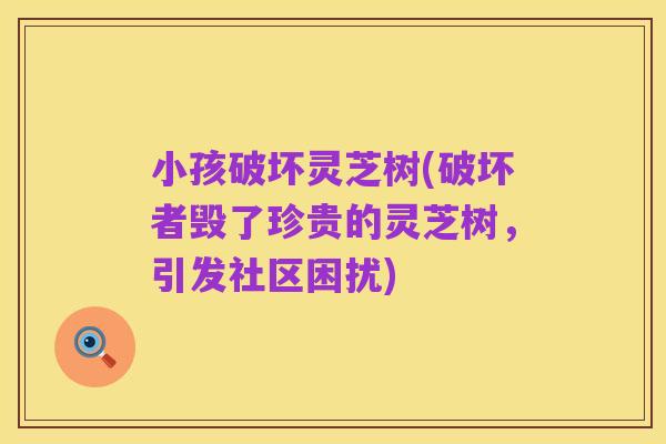 小孩破坏灵芝树(破坏者毁了珍贵的灵芝树,引发社区困扰)