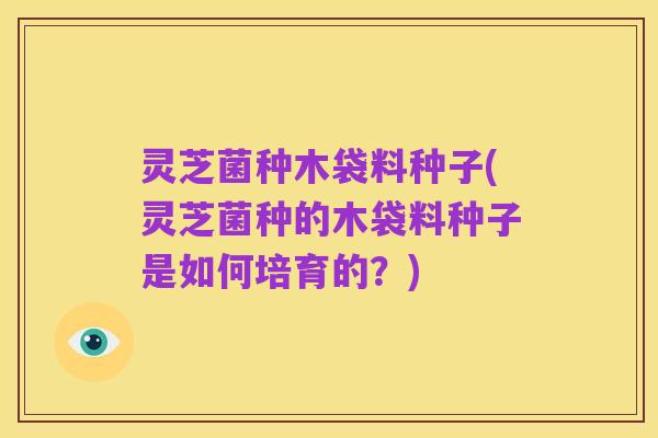 灵芝菌种木袋料种子(灵芝菌种的木袋料种子是如何培育的？)