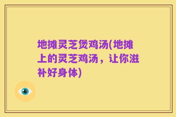 地摊灵芝煲鸡汤(地摊上的灵芝鸡汤，让你滋补好身体)