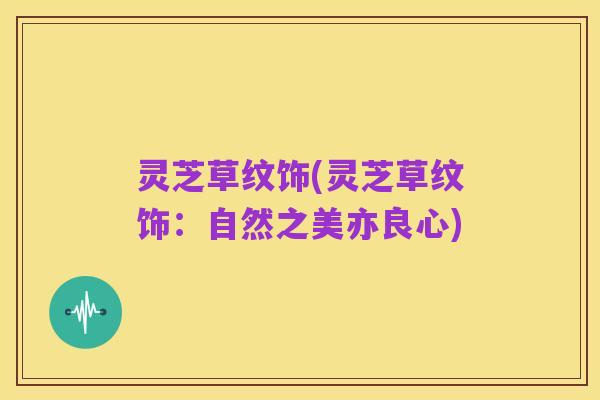 灵芝草纹饰(灵芝草纹饰:自然之美亦良心)