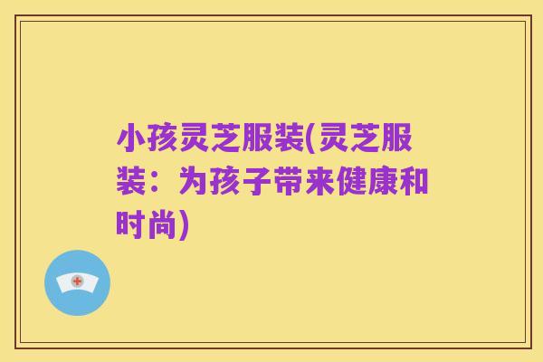 小孩灵芝服装(灵芝服装:为孩子带来健康和时尚)