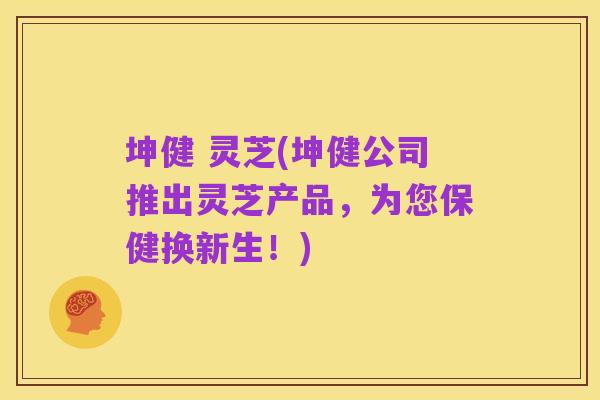 坤健 灵芝(坤健公司推出灵芝产品，为您保健换新生！)