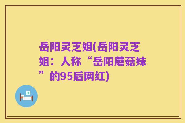 岳阳灵芝姐(岳阳灵芝姐:人称“岳阳蘑菇妹”的95后网红)