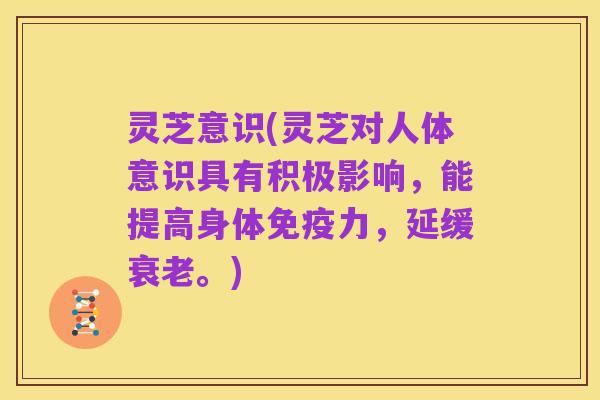 灵芝意识(灵芝对人体意识具有积极影响，能提高身体免疫力，延缓衰老。)