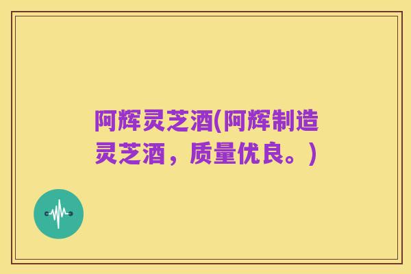 阿辉灵芝酒(阿辉制造灵芝酒，质量优良。)