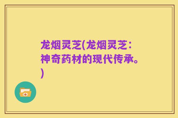 龙烟灵芝(龙烟灵芝：神奇药材的现代传承。)