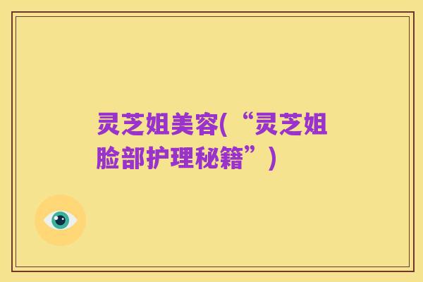 灵芝姐美容(“灵芝姐脸部护理秘籍”)