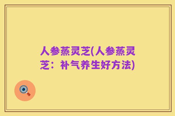 人参蒸灵芝(人参蒸灵芝:补气养生好方法)