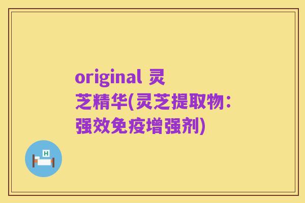 original 灵芝精华(灵芝提取物:强效免疫增强剂)