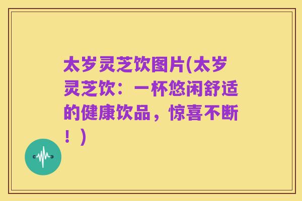 太岁灵芝饮图片(太岁灵芝饮:一杯悠闲舒适的健康饮品,惊喜不断!)
