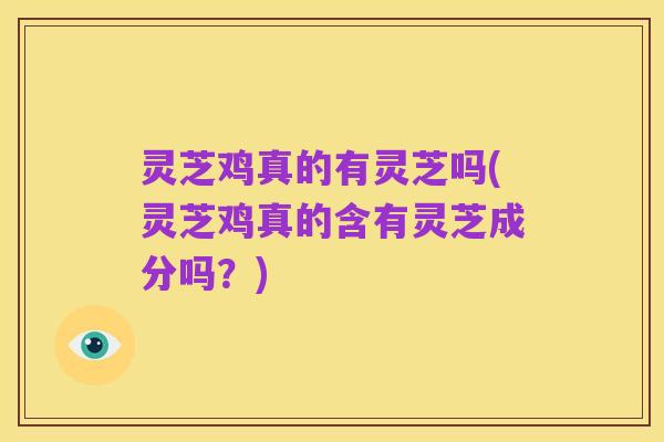 灵芝鸡真的有灵芝吗(灵芝鸡真的含有灵芝成分吗?)