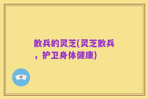 散兵的灵芝(灵芝散兵，护卫身体健康)