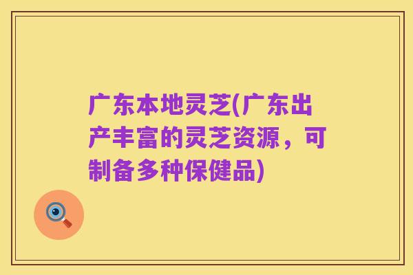 广东本地灵芝(广东出产丰富的灵芝资源,可制备多种保健品)