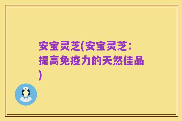 安宝灵芝(安宝灵芝：提高免疫力的天然佳品)