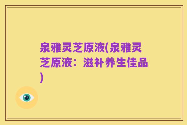 泉雅灵芝原液(泉雅灵芝原液：滋补养生佳品)
