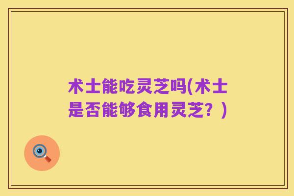术士能吃灵芝吗(术士是否能够食用灵芝?)