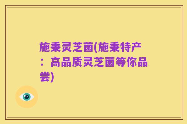 施秉灵芝菌(施秉特产：高品质灵芝菌等你品尝)