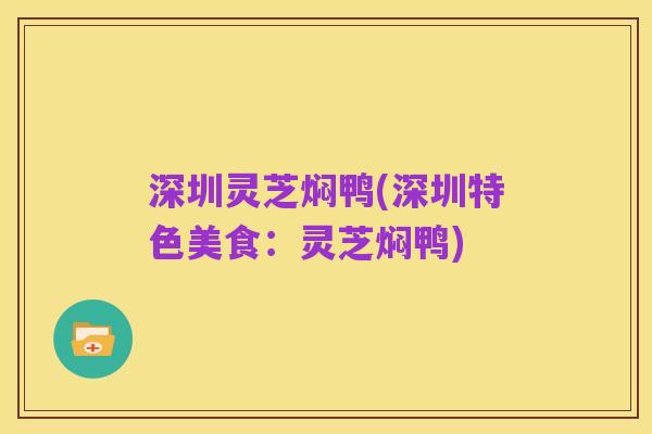深圳灵芝焖鸭(深圳特色美食:灵芝焖鸭)
