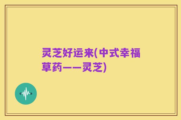 灵芝好运来(中式幸福草药——灵芝)