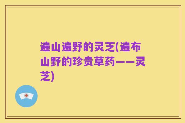 遍山遍野的灵芝(遍布山野的珍贵草药——灵芝)