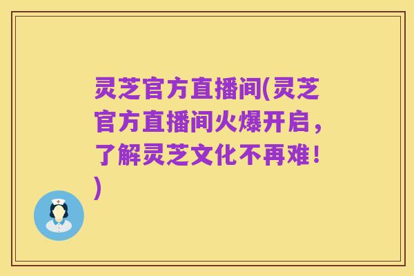 灵芝官方直播间(灵芝官方直播间火爆开启,了解灵芝文化不再难!)
