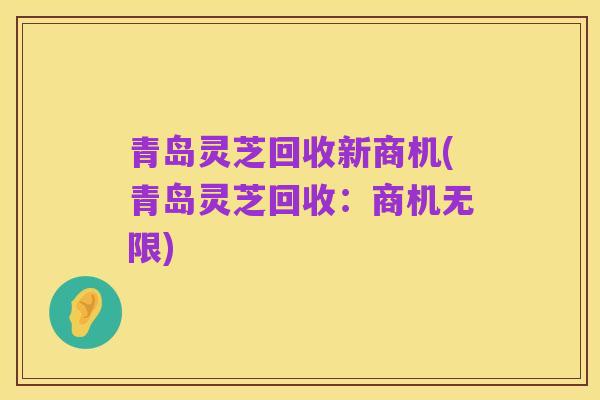 青岛灵芝回收新商机(青岛灵芝回收:商机无限)