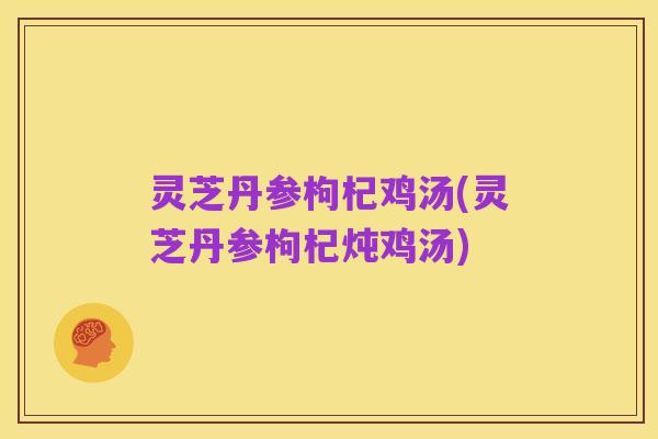 灵芝丹参枸杞鸡汤(灵芝丹参枸杞炖鸡汤)