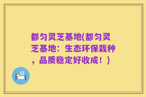 都匀灵芝基地(都匀灵芝基地:生态环保栽种,品质稳定好收成!)