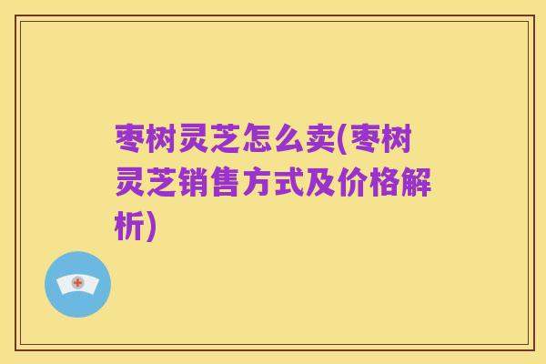 枣树灵芝怎么卖(枣树灵芝销售方式及价格解析)