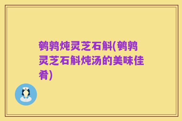 鹌鹑炖灵芝石斛(鹌鹑灵芝石斛炖汤的美味佳肴)