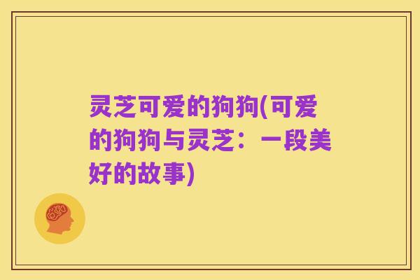 灵芝可爱的狗狗(可爱的狗狗与灵芝:一段美好的故事)