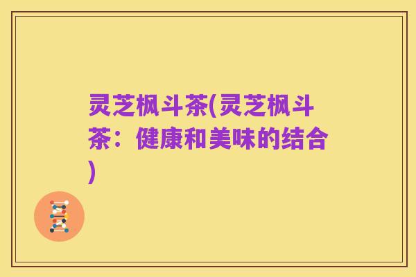 灵芝枫斗茶(灵芝枫斗茶:健康和美味的结合)