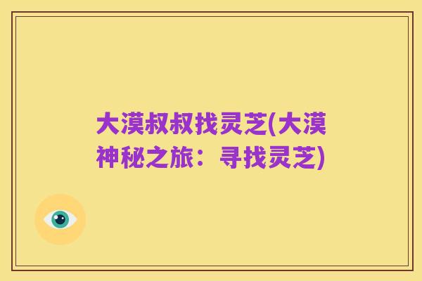 大漠叔叔找灵芝(大漠神秘之旅:寻找灵芝)