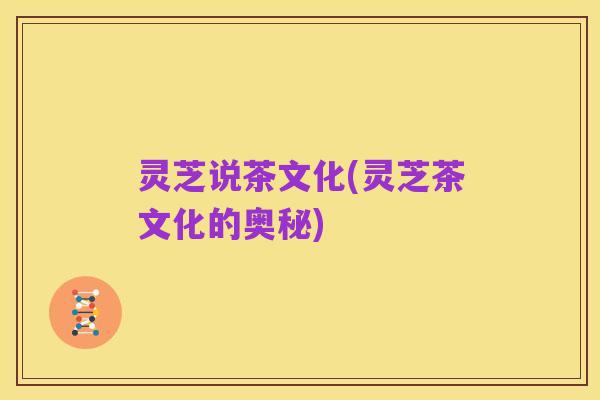 灵芝说茶文化(灵芝茶文化的奥秘)