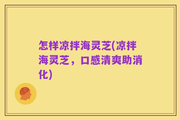 怎样凉拌海灵芝(凉拌海灵芝,口感清爽助消化)