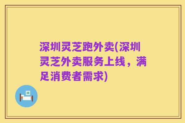 深圳灵芝跑外卖(深圳灵芝外卖服务上线,满足消费者需求)