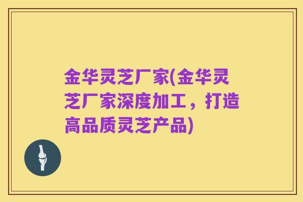 金华灵芝厂家(金华灵芝厂家深度加工，打造高品质灵芝产品)