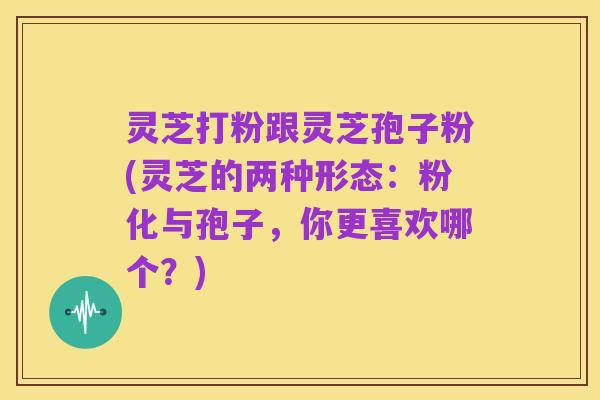 灵芝打粉跟灵芝孢子粉(灵芝的两种形态:粉化与孢子,你更喜欢哪个?)